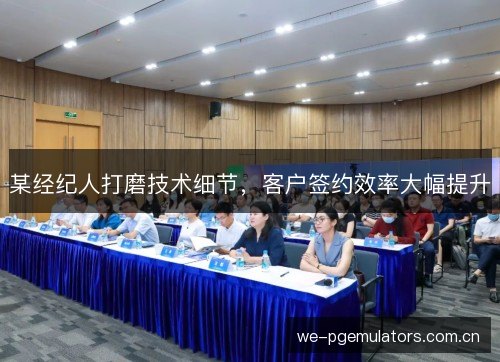 某经纪人打磨技术细节,客户签约效率大幅提升 某经纪人打磨技术细节,客户签约效率大幅提升